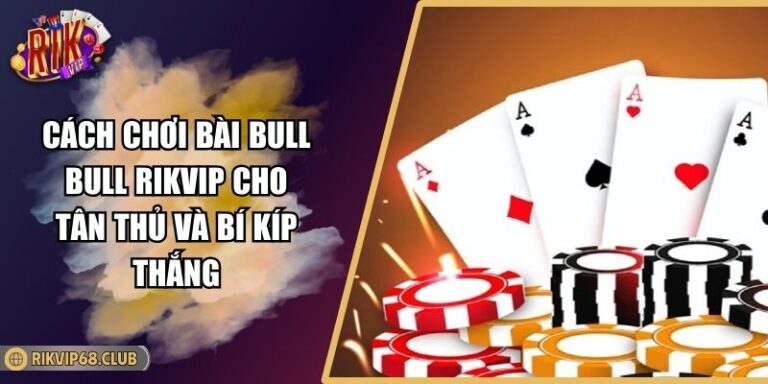 Cách Chơi Bài Bull Bull RIKVIP Cho Tân Thủ Và Bí Kíp Thắng 6 Cách chơi bài Bull Bull RIKVIP
