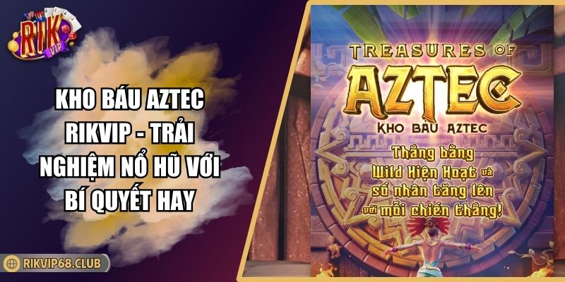 Kho Báu Aztec RIKVIP - Trải Nghiệm Nổ Hũ Với Bí Quyết Hay 6 Kho Báu Aztec RIKVIP
